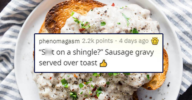 dish - phenomagasm points . 4 days ago 'S t on a shingle?' Sausage gravy served over toast 3