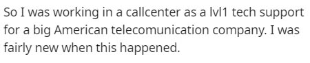 So I was working in a callcenter as a lvl1 tech support for a big American telecomunication company. I was fairly new when this happened.