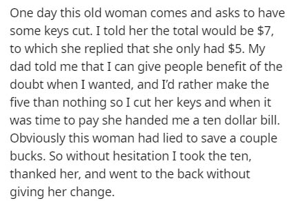 handwriting - One day this old woman comes and asks to have some keys cut. I told her the total would be $7, to which she replied that she only had $5. My dad told me that I can give people benefit of the doubt when I wanted, and I'd rather make the five 