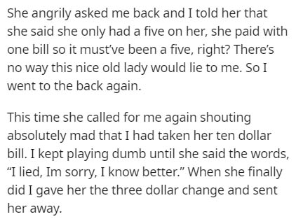 handwriting - She angrily asked me back and I told her that she said she only had a five on her, she paid with one bill so it must've been a five, right? There's no way this nice old lady would lie to me. So I went to the back again. This time she called 
