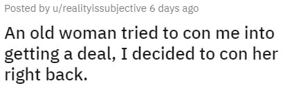 angle - Posted by urealityissubjective 6 days ago An old woman tried to con me into getting a deal, I decided to con her right back.