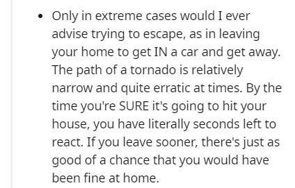 handwriting - Only in extreme cases would I ever advise trying to escape, as in leaving your home to get In a car and get away. The path of a tornado is relatively narrow and quite erratic at times. By the time you're Sure it's going to hit your house, yo