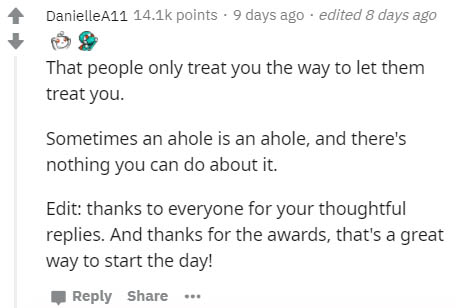 document - Danielle A11 points 9 days ago . edited 8 days ago That people only treat you the way to let them treat you. Sometimes an ahole is an ahole, and there's nothing you can do about it. Edit thanks to everyone for your thoughtful replies. And thank