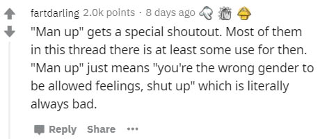 fartdarling 2.ok points . 8 days ago "Man up" gets a special shoutout. Most of them in this thread there is at least some use for then. "Man up" just means "you're the wrong gender to be allowed feelings, shut up" which is literally always bad.