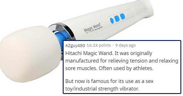 Magic Wand AZguy480 points . 9 days ago Hitachi Magic Wand. It was originally manufactured for relieving tension and relaxing sore muscles. Often used by athletes. But now is famous for its use as a sex toyindustrial strength vibrator.