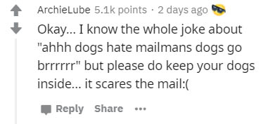 number - ArchieLube points. 2 days ago Okay... I know the whole joke about "ahhh dogs hate mailmans dogs go brrrrrr" but please do keep your dogs inside... it scares the mail ...