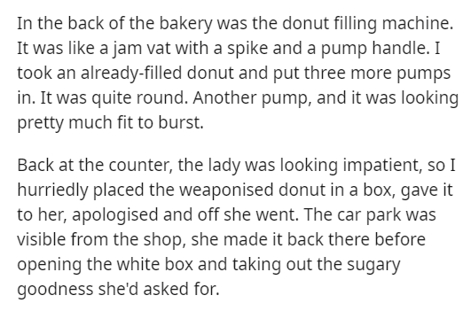 my hope - In the back of the bakery was the donut filling machine. It was a jam vat with a spike and a pump handle. I took an alreadyfilled donut and put three more pumps in. It was quite round. Another pump, and it was looking pretty much fit to burst. B