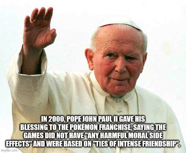 jan paweł ii - In 2000, Pope John Paul Ii Gave His Blessing To The Pokmon Franchise, Saying The Games Did Not Have "Any Harmful Moral Side Effects" And Were Based On "Ties Of Intense Friendship". imgflip.com