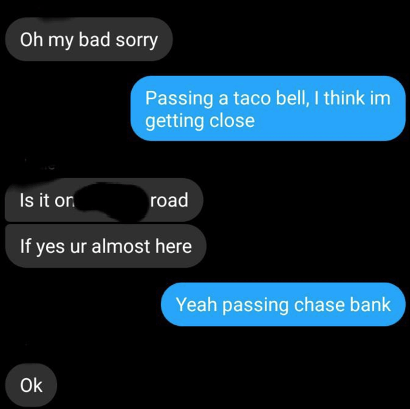 multimedia - Oh my bad sorry Passing a taco bell, I think im getting close Is it on road If yes ur almost here Yeah passing chase bank Ok