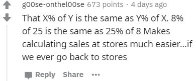 number - gooseontheloose 673 points . 4 days ago That X% of Y is the same as Y% of X. 8% of 25 is the same as 25% of 8 Makes calculating sales at stores much easier...if we ever go back to stores ..
