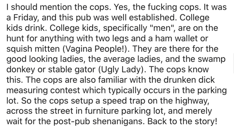 angle - I should mention the cops. Yes, the fucking cops. It was a Friday, and this pub was well established. College kids drink. College kids, specifically "men", are on the hunt for anything with two legs and a ham wallet or squish mitten Vagina People!