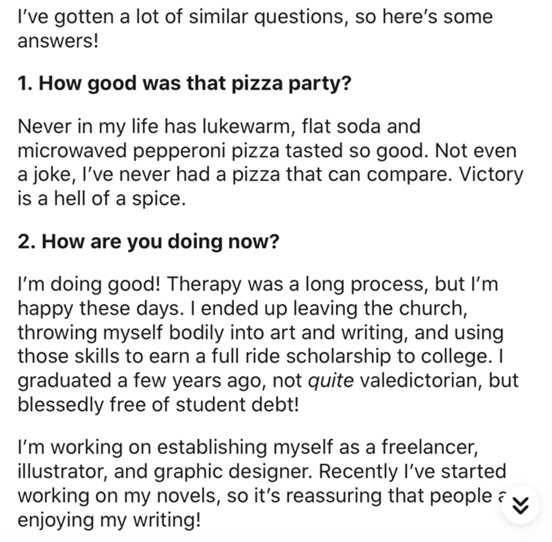 Text - I've gotten a lot of similar questions, so here's some answers! 1. How good was that pizza party? Never in my life has lukewarm, flat soda and microwaved pepperoni pizza tasted so good. Not even a joke, I've never had a pizza that can compare. Vict