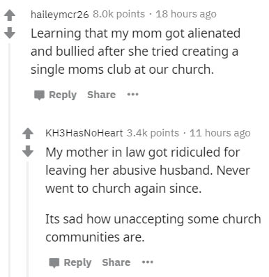 document - haileymcr26 points . 18 hours ago Learning that my mom got alienated and bullied after she tried creating a single moms club at our church. ... KH3HasNoHeart points . 11 hours ago My mother in law got ridiculed for leaving her abusive husband. 