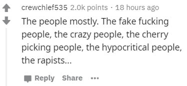 Matrix - crewchief535 points 18 hours ago The people mostly. The fake fucking people, the crazy people, the cherry picking people, the hypocritical people, the rapists...