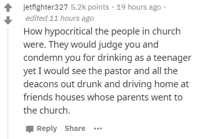 handwriting - jetfighter327 points . 19 hours ago edited 11 hours ago How hypocritical the people in church were. They would judge you and condemn you for drinking as a teenager yet I would see the pastor and all the deacons out drunk and driving home at 
