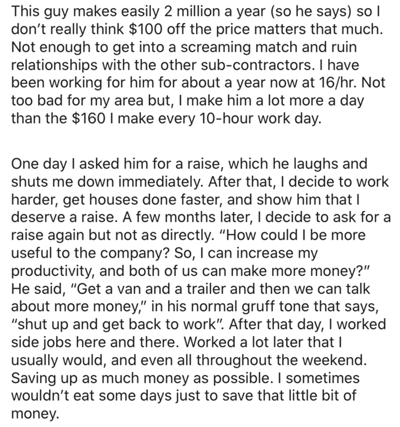 document - This guy makes easily 2 million a year so he says so I don't really think $100 off the price matters that much. Not enough to get into a screaming match and ruin relationships with the other subcontractors. I have been working for him for about