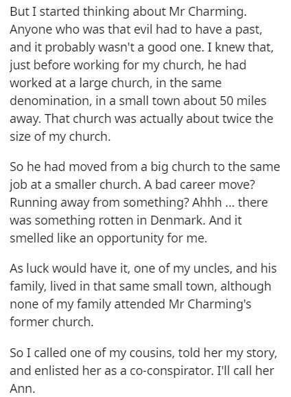 document - But I started thinking about Mr Charming. Anyone who was that evil had to have a past, and it probably wasn't a good one. I knew that, just before working for my church, he had worked at a large church, in the same denomination, in a small town
