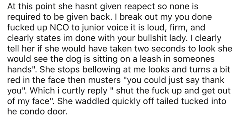 At this point she hasnt given reapect so none is required to be given back. I break out my you done fucked up Nco to junior voice it is loud, firm, and clearly states im done with your bullshit lady. I clearly tell her if she would have take