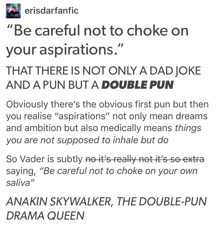 darth vader drama queen - erisdarfanfic 'Be careful not to choke on your aspirations.' That There Is Not Only A Dad Joke And A Pun But A Double Pun Obviously there's the obvious first pun but then you realise 'aspirations' not only mean dreams and ambitio