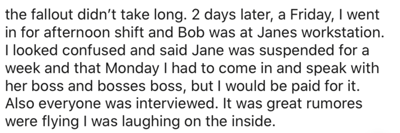 imagine sleeping harry styles - the fallout didn't take long. 2 days later, a Friday, I went in for afternoon shift and Bob was at Janes workstation. I looked confused and said Jane was suspended for a week and that Monday I had to come in and speak with 