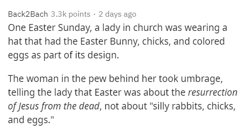 paper - Back2Bach points 2 days ago One Easter Sunday, a lady in church was wearing a hat that had the Easter Bunny, chicks, and colored eggs as part of its design. The woman in the pew behind her took umbrage, telling the lady that Easter was about the…