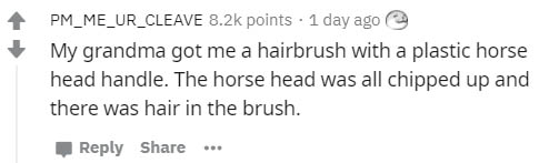 number - PM_ME_UR_CLEAVE points . 1 day ago My grandma got me a hairbrush with a plastic horse head handle. The horse head was all chipped up and there was hair in the brush. ...