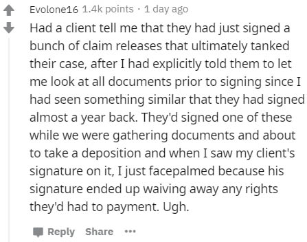 document - Evolone16 points 1 day ago Had a client tell me that they had just signed a bunch of claim releases that ultimately tanked their case, after I had explicitly told them to let me look at all documents prior to signing since I had seen something 