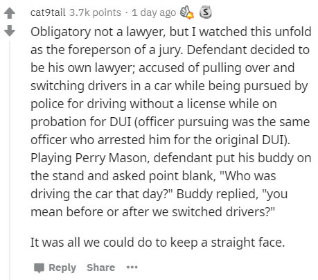 document - cat9tail points . 1 day ago Obligatory not a lawyer, but I watched this unfold as the foreperson of a jury. Defendant decided to be his own lawyer; accused of pulling over and switching drivers in a car while being pursued by police for driving