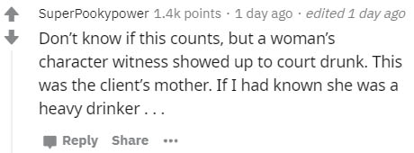 inf s (- s - SuperPookypower points 1 day ago . edited 1 day ago Don't know if this counts, but a woman's character witness showed up to court drunk. This was the client's mother. If I had known she was a heavy drinker ...