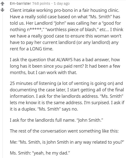 document - Embarrister 768 points . 1 day ago Client intake working probono in a fair housing clinic. Have a really solid case based on what "Ms. Smith" has told us. Her Landlord "John" was calling her a "good for nothing n," "worthless piece of blash," e