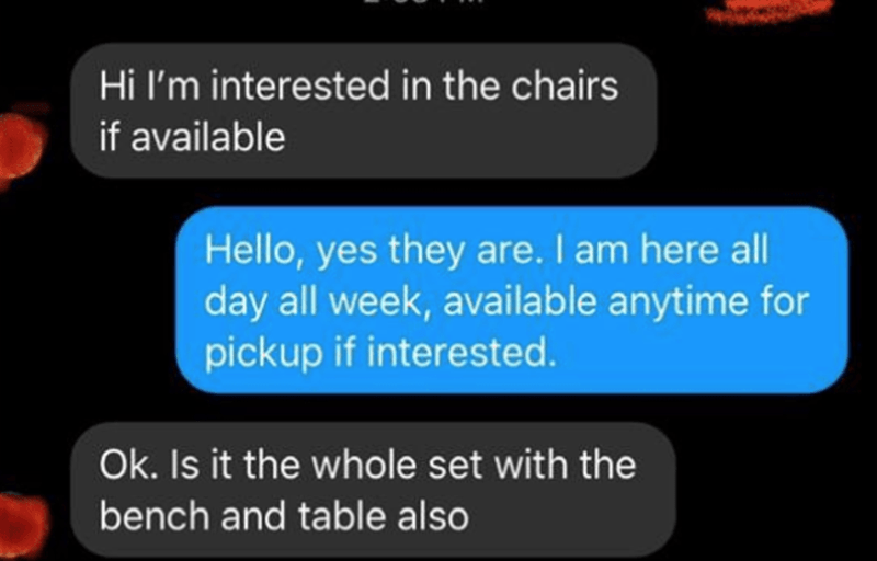 light - Hi I'm interested in the chairs if available Hello, yes they are. I am here all day all week, available anytime for pickup if interested. Ok. Is it the whole set with the bench and table also