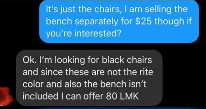 light - It's just the chairs, I am selling the bench separately for $25 though if you're interested? Ok. I'm looking for black chairs and since these are not the rite color and also the bench isn't included I can offer 80 Lmk
