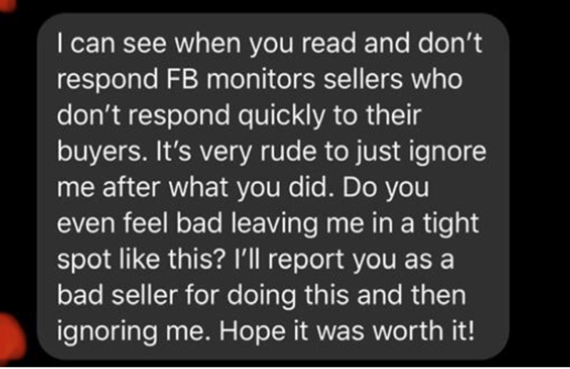 light - I can see when you read and don't respond Fb monitors sellers who don't respond quickly to their buyers. It's very rude to just ignore me after what you did. Do you even feel bad leaving me in a tight spot this? I'll report you as a bad seller for