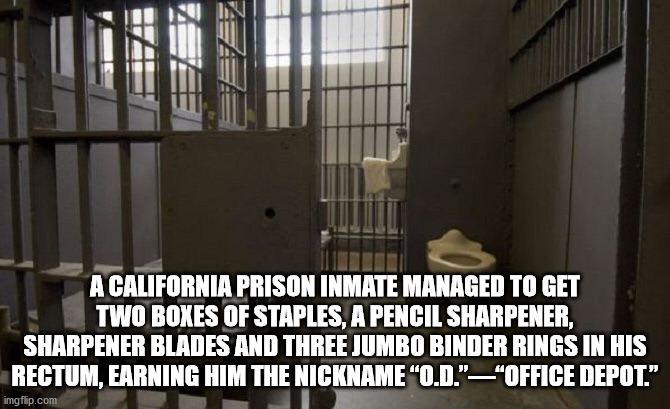 A California Prison Inmate Managed To Get Two Boxes Of Staples, A Pencil Sharpener, Sharpener Blades And Three Jumbo Binder Rings In His Rectum, Earning Him The Nickname"O.D."Office Depot." imgflip.com