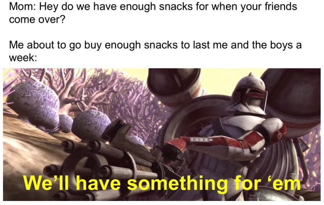 star wars the clone wars - Mom Hey do we have enough snacks for when your friends come over? Me about to go buy enough snacks to last me and the boys a week We'll have something for 'em