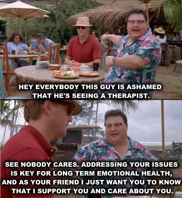 see nobody cares meme - Hey Everybody This Guy Is Ashamed That He'S Seeing A Therapist. See Nobody Cares. Addressing Your Issues Is Key For Long Term Emotional Health, And As Your Friend I Just Want You To Know That I Support You And Care About You.