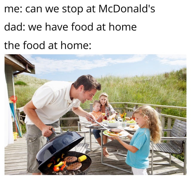 barbeque with family - me can we stop at McDonald's dad we have food at home the food at home