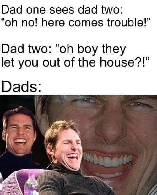 tom cruise meme - Dad one sees dad two "oh no! here comes trouble!" Dad two "oh boy they let you out of the house?! Dads
