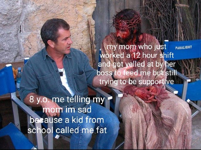 mel gibson jesus christ meme - my mom who just Panalight worked a 12 hour shift and got yelled at by her boss to feed me but still trying to be supportive 8 y.o. me telling my mom im sad because a kid from school called me fat