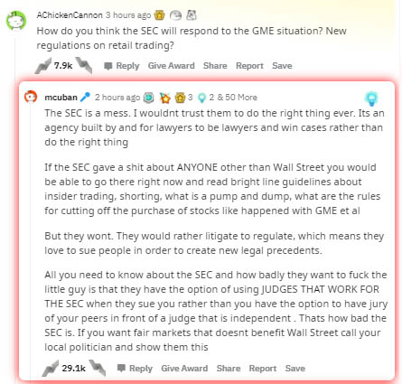 document - A Chicken Cannon 3 hours ago How do you think the Sec will respond to the Gme situation? New regulations on retail trading? Give Award Report Save mcuban 2 hours ago 3 3 2 &50 More The Sec is a mess. I wouldnt trust them to do the right thing e