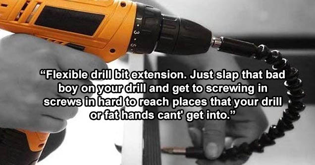 drill - 'Flexible drill bit extension. Just slap that bad, boy on your drill and get to screwing in screws in hard to reach places that your drill or fat hands cant get into.