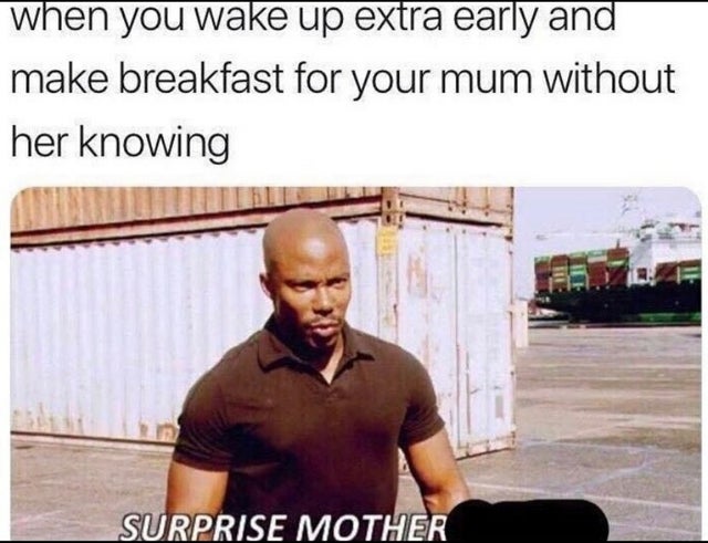 surprise mother meme - when you wake up extra early and make breakfast for your mum without her knowing Te Surprise Mother