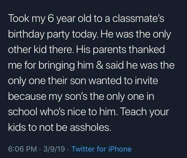 memes about teaching kids to be kind - Took my 6 year old to a classmate's birthday party today. He was the only other kid there. His parents thanked me for bringing him & said he was the only one their son wanted to invite because my son's the only one i