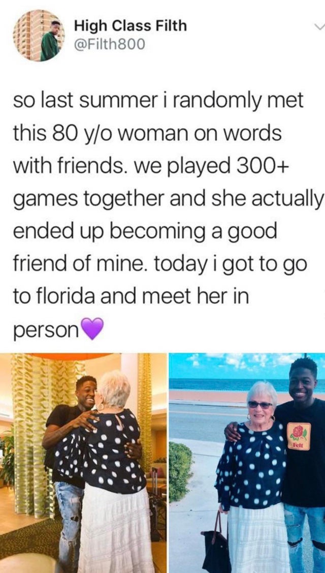 feel good filth - High Class Filth so last summer i randomly met this 80 yo woman on words with friends. we played 300 games together and she actually ended up becoming a good friend of mine, today i got to go to florida and meet her in person Felt