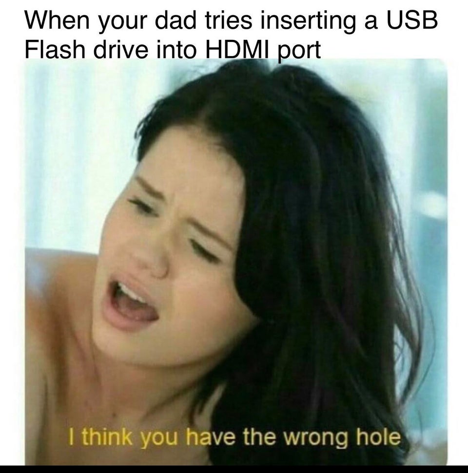 dirty memes - wrong hole - When your dad tries inserting a Usb Flash drive into Hdmi port I think you have the wrong hole