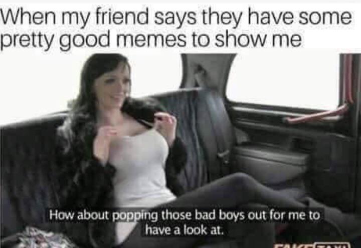 dirty memes - funny memes bad boys - When my friend says they have some pretty good memes to show me How about popping those bad boys out for me to have a look at