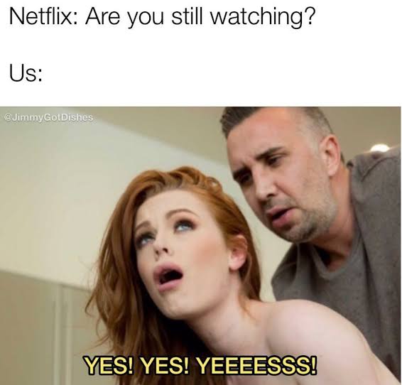 dirty memes - netflix are you still watching porn meme - Netflix Are you still watching? Us Yes! Yes! Yeeeesss!