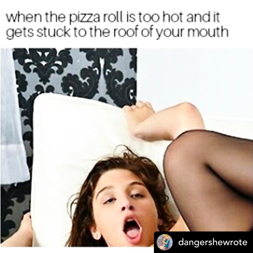 dirty memes - girl - when the pizza roll is too hot and it gets stuck to the roof of your mouth dangershewrote