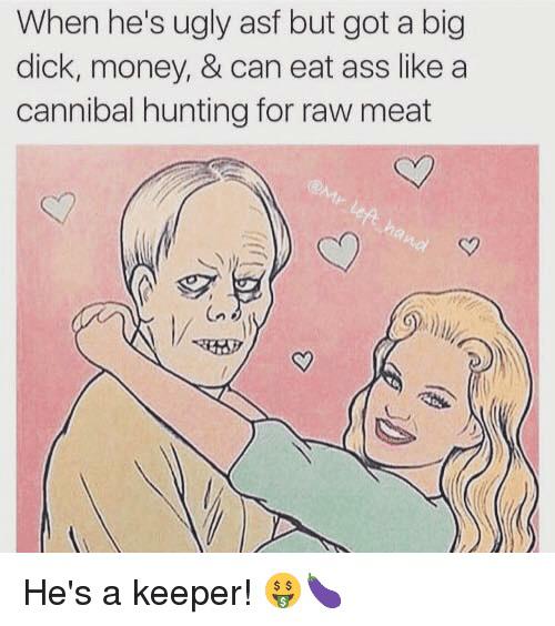 dirty memes - yeah i have a big dick meme - When he's ugly asf but got a big dick, money, & can eat ass a cannibal hunting for raw meat left hand He's a keeper! $ $ s