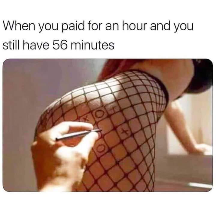 dirty memes - you paid for an hour and you still have 56 minutes - When you paid for an hour and you still have 56 minutes P O